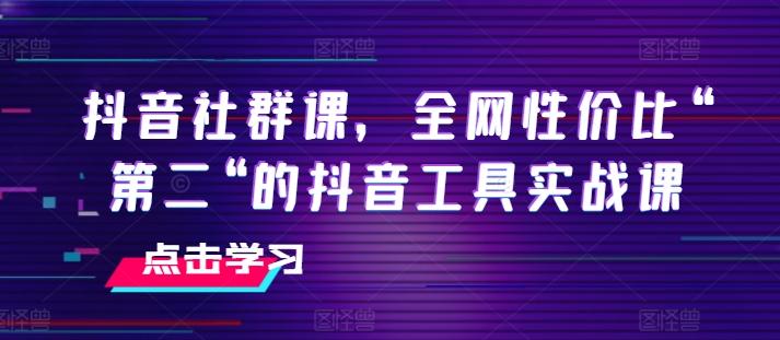 抖音社群课，全网性价比“第二“的抖音工具实战课-南友云赚