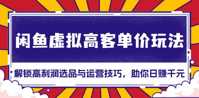 闲鱼虚拟高客单价玩法：解锁高利润选品与运营技巧，助你日赚千元！-南友云赚