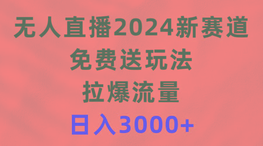 (9496期)无人直播2024新赛道，免费送玩法，拉爆流量，日入3000+-南友云赚