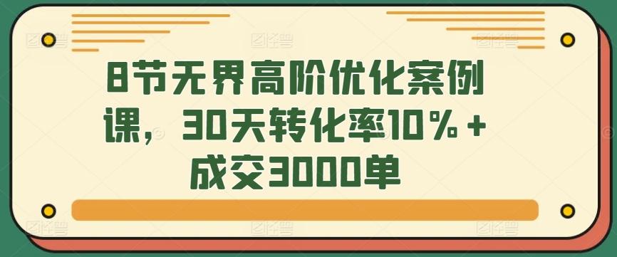 8节无界高阶优化案例课，30天转化率10%+成交3000单-南友云赚