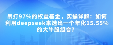 付费文章：吊打97%的权益基金，实操详解：如何利用deepseek来选出一个年化15.55%的大牛股组合?-南友云赚