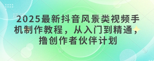 2025最新抖音风景类视频手机制作教程，从入门到精通，撸创作者伙伴计划-南友云赚