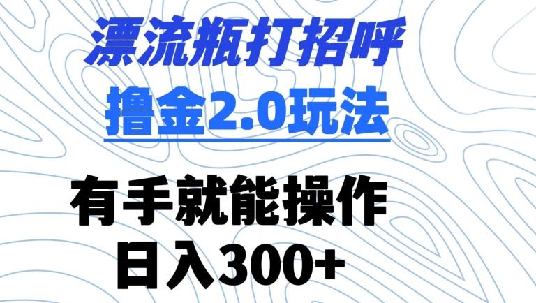 漂流瓶打招呼撸金2.0玩法，有手就能做，日入300+【揭秘】-南友云赚