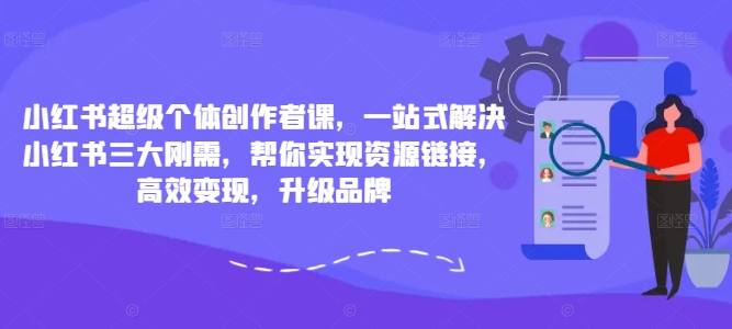 小红书超级个体创作者课，一站式解决小红书三大刚需，帮你实现资源链接，高效变现，升级品牌-南友云赚
