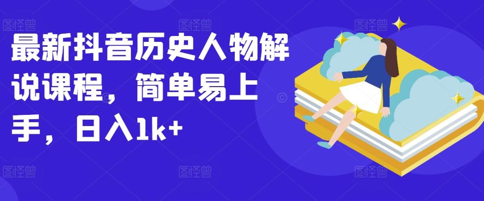 最新抖音历史人物解说课程，简单易上手，日入1k+-南友云赚