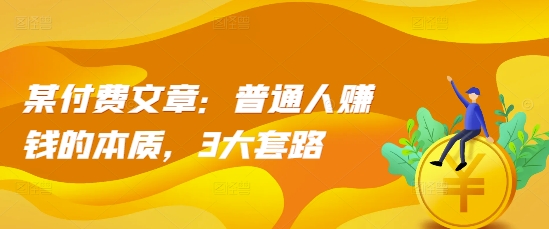 某付费文章：普通人赚钱的本质，3大套路-南友云赚