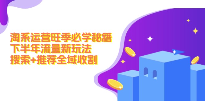 淘系运营旺季必学秘籍：下半年流量新玩法：搜索+推荐全域收割(无水印-南友云赚