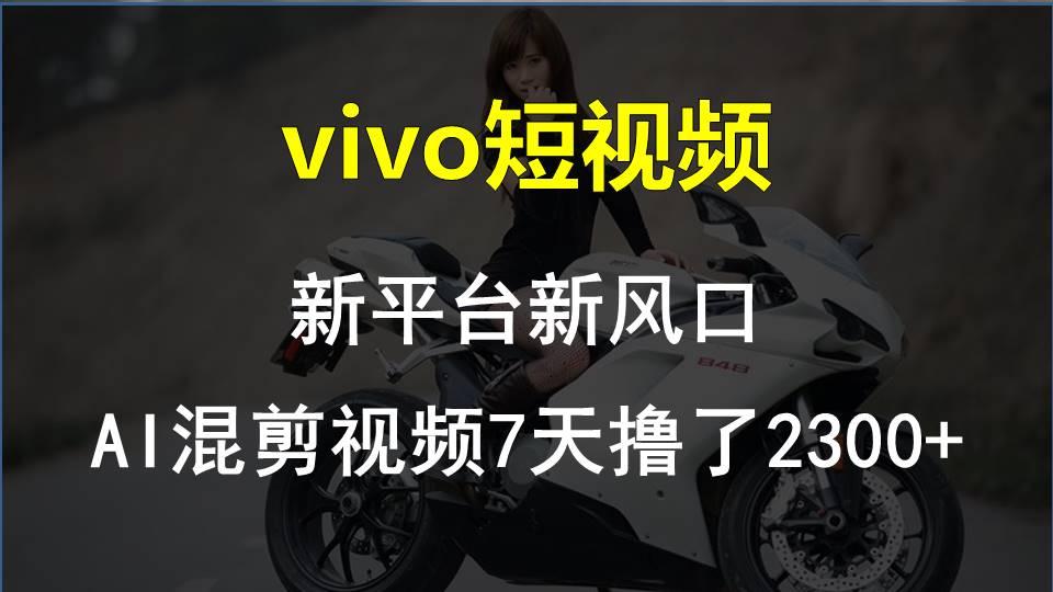 vivo短视频:新平台新风口，AI混剪视频7天撸了2300+-南友云赚
