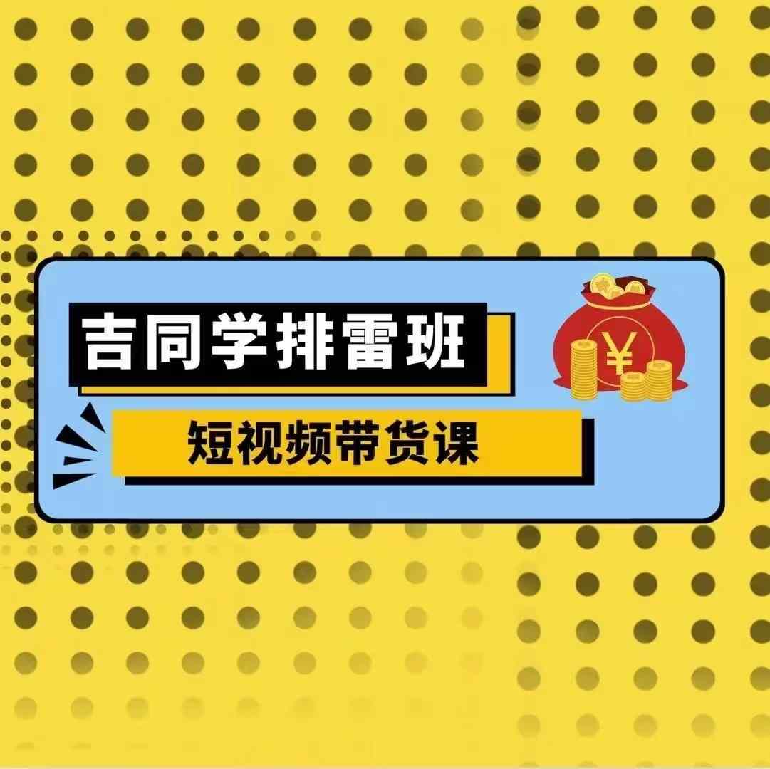 吉同学排雷班短视频带货课，零基础·详解流量成果-南友云赚
