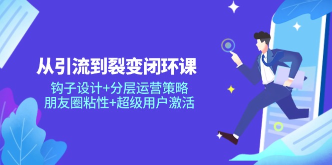 从引流到裂变闭环课：钩子设计+分层运营策略，朋友圈粘性+超级用户激活-南友云赚