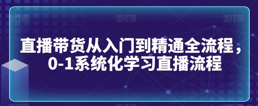 直播带货从入门到精通全流程，0-1系统化学习直播流程-南友云赚