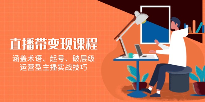 直播带变现课程，涵盖术语、起号、破层级，运营型主播实战技巧-南友云赚