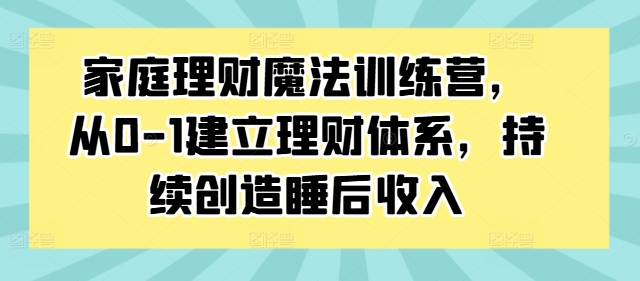 家庭理财魔法训练营，从0-1建立理财体系，持续创造睡后收入-南友云赚