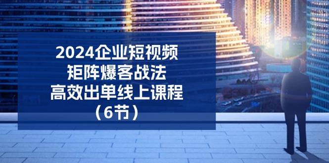 2024企业-短视频-矩阵 爆客战法，高效出单线上课程(6节-南友云赚