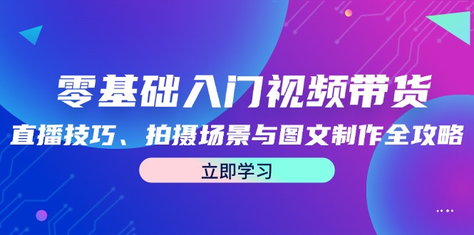 零基础入门视频带货：直播技巧、拍摄场景与图文制作全攻略-南友云赚