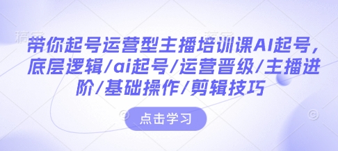 带你起号运营型主播培训课AI起号，底层逻辑/ai起号/运营晋级/主播进阶/基础操作/剪辑技巧-南友云赚