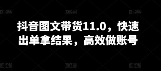 抖音图文带货11.0，快速出单拿结果，高效做账号-南友云赚