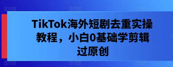 TikTok海外短剧去重实操教程，小白0基础学剪辑过原创-南友云赚