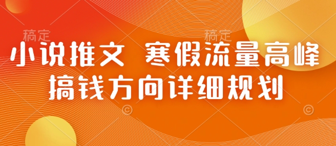 小说推文 寒假流量高峰 搞钱方向详细规划-南友云赚