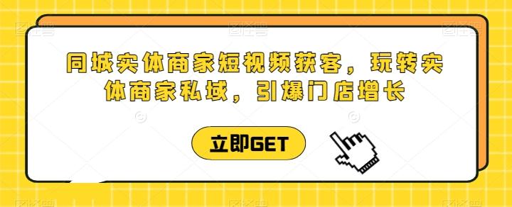同城实体商家短视频获客直播课，玩转实体商家私域，引爆门店增长-南友云赚
