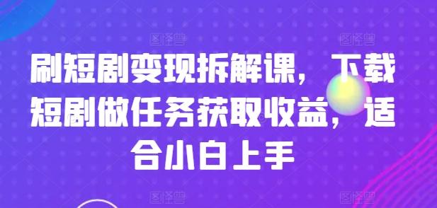 刷短剧变现拆解课，下载短剧做任务获取收益，适合小白上手-南友云赚