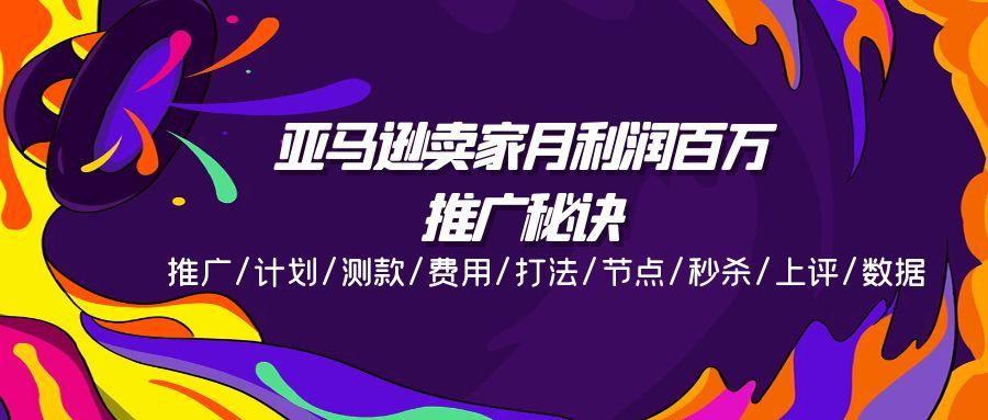 亚马逊卖家月利润百万的推广秘诀，推广/计划/测款/费用/打法/节点/秒杀…-南友云赚