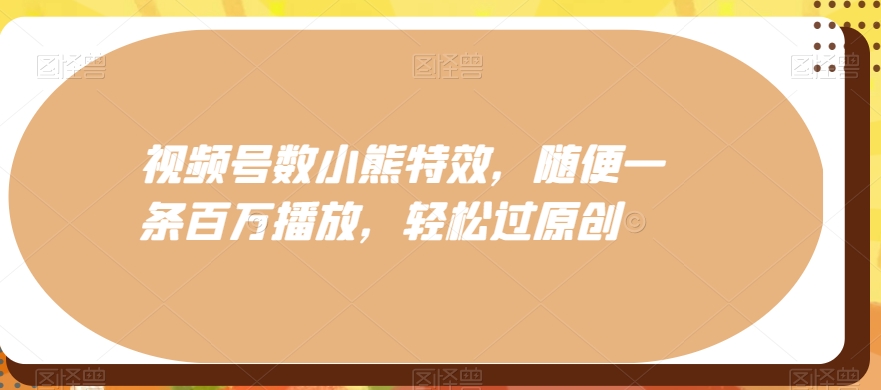 视频号数小熊特效，随便一条百万播放，轻松过原创-南友云赚