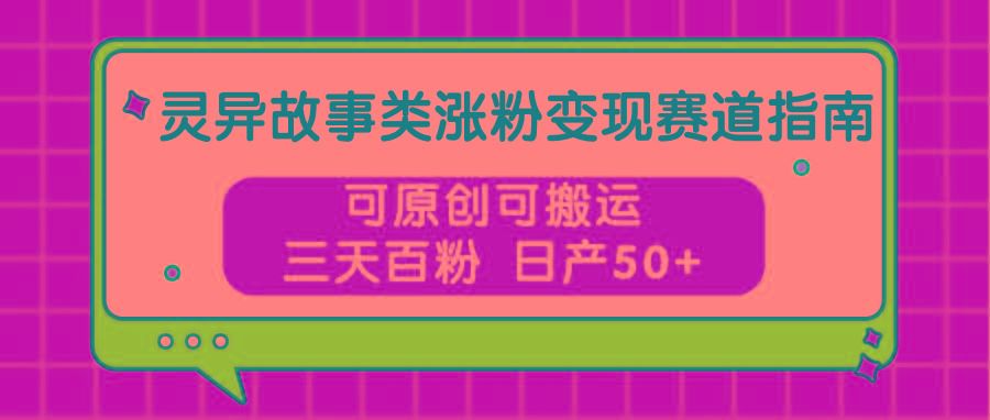 灵异故事类涨粉变现赛道指南，可原创可搬运，三天百粉 日产50+-南友云赚