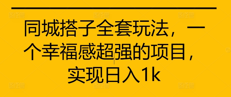 同城搭子全套玩法，一个幸福感超强的项目，实现日入1k【揭秘】-南友云赚