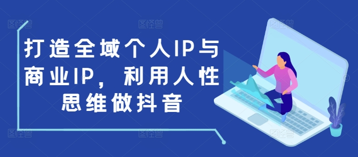 打造全域个人IP与商业IP，利用人性思维做抖音-南友云赚