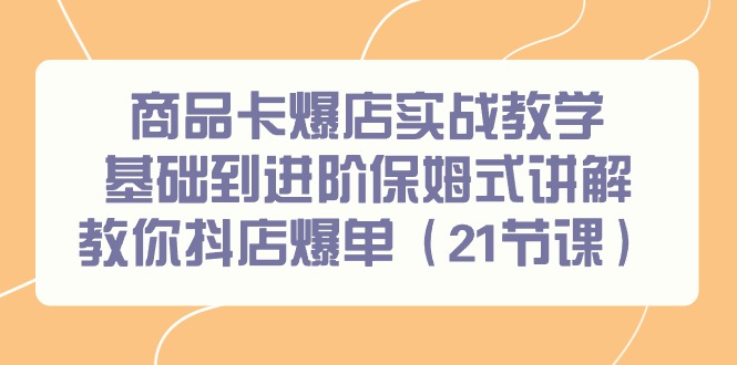 商品卡爆店实战教学，基础到进阶保姆式讲解教你抖店爆单(21节课)-南友云赚