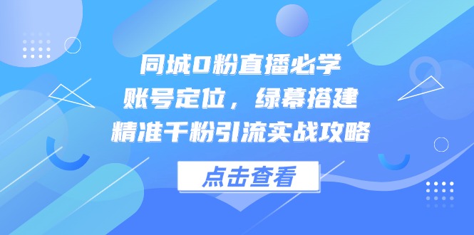 同城0粉直播必学，账号定位，绿幕搭建，精准千粉引流实战攻略-南友云赚
