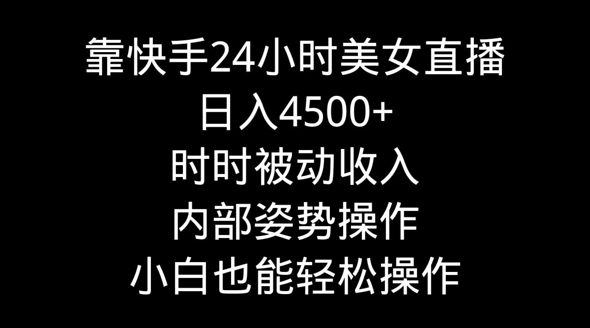 靠快手美女24小时直播，日入4500+，时时被动收入，内部姿势操作，小白也…-南友云赚