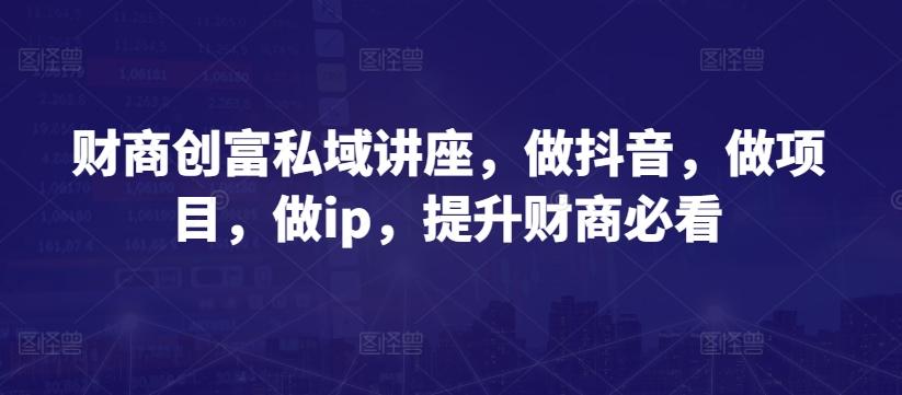 财商创富私域讲座，做抖音，做项目，做ip，提升财商必看-南友云赚