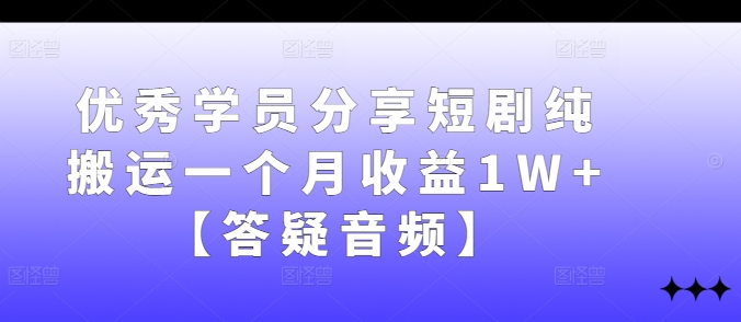 优秀学员分享短剧纯搬运一个月收益1W+【答疑音频】-南友云赚