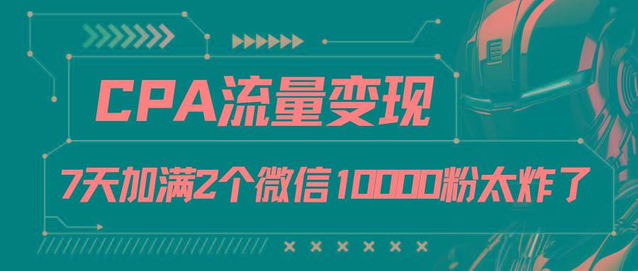 CPA流量变现，7天加满两个微信10000粉-南友云赚