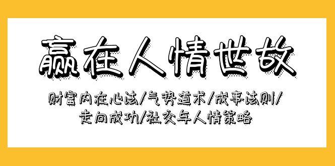 (9959期)赢在-人情世故：财富内在心法/气势道术/成事法则/走向成功/社交与人情策略-南友云赚