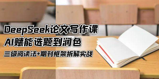 DeepSeek论文写作课，AI赋能选题到润色，三级阅读法+期刊框架拆解实战-南友云赚