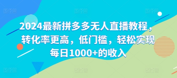2024最新拼多多无人直播教程，转化率更高，低门槛，轻松实现每日1000+的收入-南友云赚