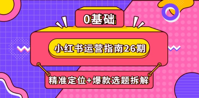 小红书运营指南26期：精准定位+爆款选题拆解,DeepSeek辅助创作与电商变现-南友云赚