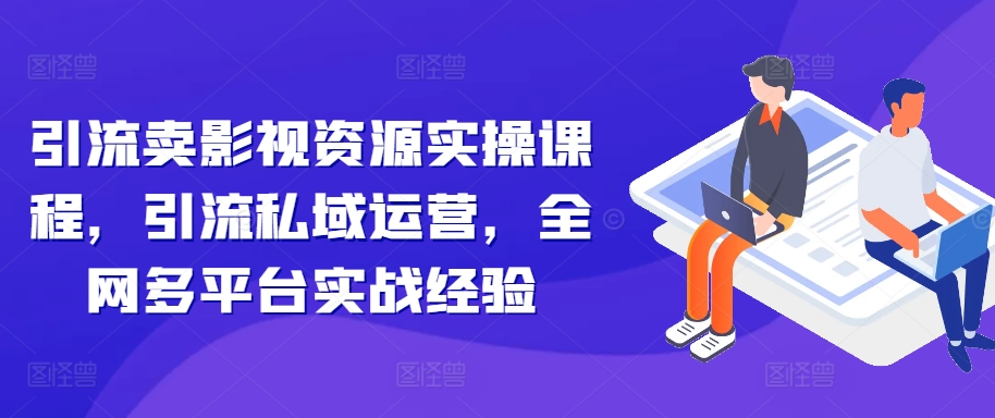 引流卖影视资源实操课程，引流私域运营，全网多平台实战经验-南友云赚