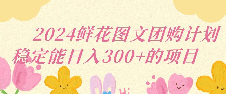 2024鲜花图文团购计划小白能稳定每日收入三位数的项目【揭秘】-南友云赚