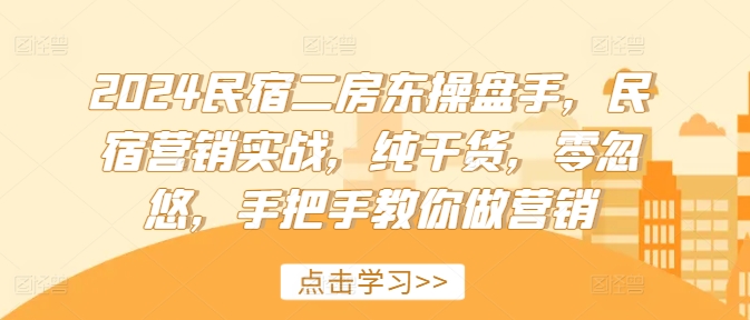 2024民宿二房东操盘手，民宿营销实战，纯干货，零忽悠，手把手教你做营销-南友云赚