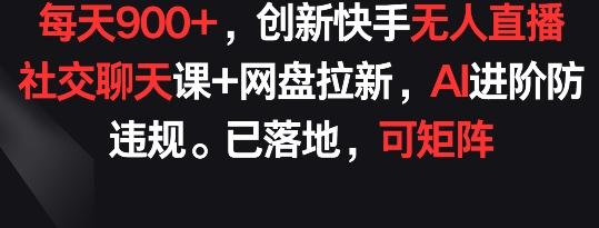 每天900+，创新快手无人直播社交聊天课+网盘拉新，AI进阶防违规 已落地 可矩阵【揭秘】-南友云赚