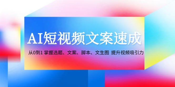 AI短视频文案速成：从0到1 掌握选题、文案、脚本、文生图 提升视频吸引力-南友云赚