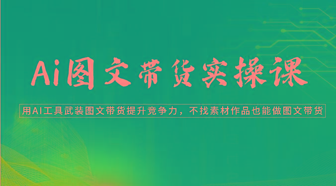 Ai图文带货实操课-用AI工具武装图文带货提升竞争力，不找素材作品也能做图文带货-南友云赚