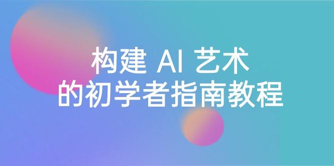 Stable Diffusion 101：构建 AI 艺术的初学者指南教程-16节课-中英字幕-南友云赚