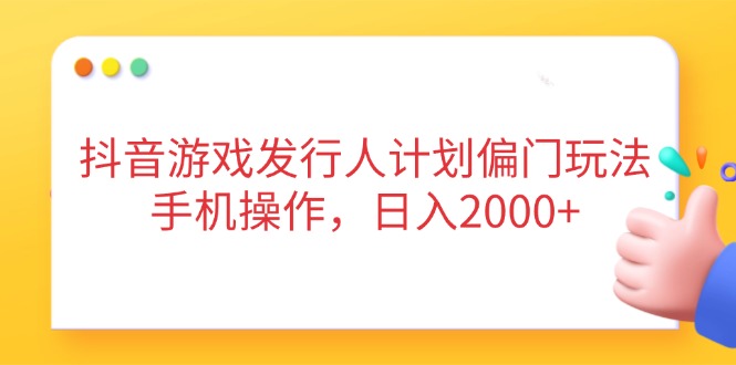 抖音游戏发行人计划偏门玩法，手机操作，日入2000+-南友云赚