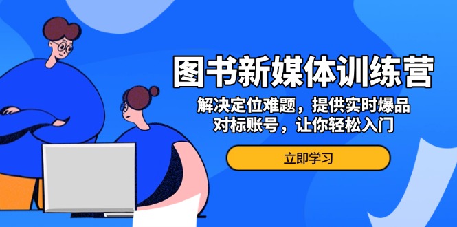 图书新媒体训练营，解决定位难题，提供实时爆品、对标账号，让你轻松入门-南友云赚