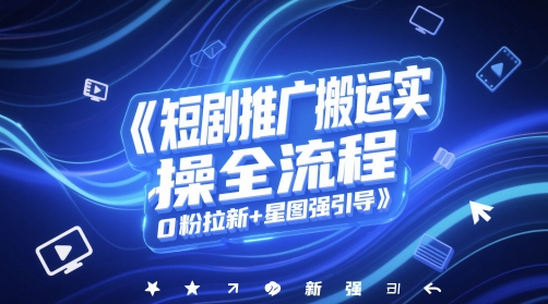 短剧推广搬运实操全流程，0粉拉新+星图强引导-南友云赚